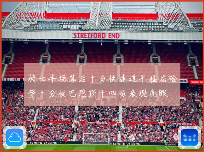 骑士半场落后十分快速追平猛龙哈登十分快巴恩斯十四分表现亮眼
