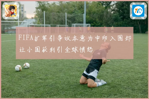 FIFA扩军引争议本意为中印入围却让小国获利引全球愤怒