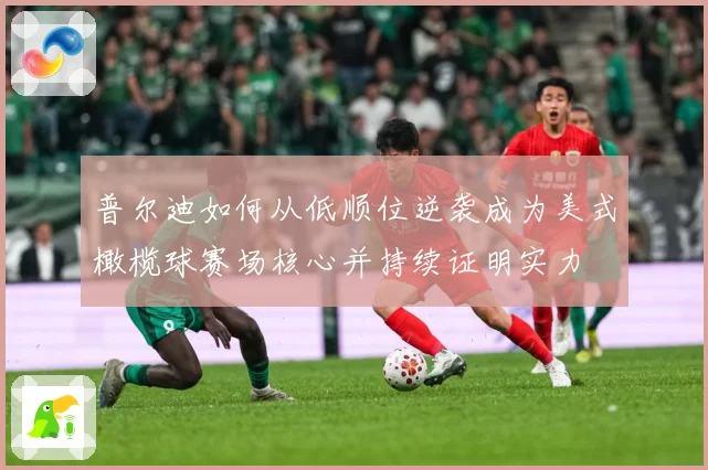 普尔迪如何从低顺位逆袭成为美式橄榄球赛场核心并持续证明实力