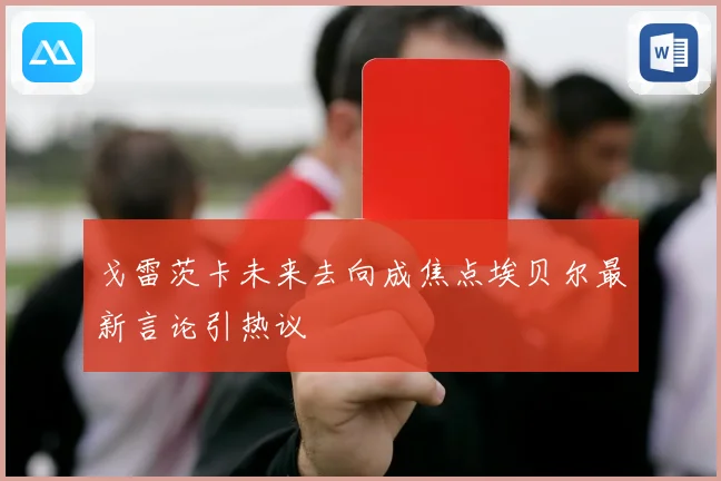 戈雷茨卡未来去向成焦点埃贝尔最新言论引热议