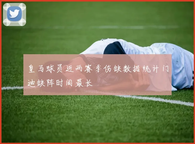 皇马球员近两赛季伤缺数据统计门迪缺阵时间最长
