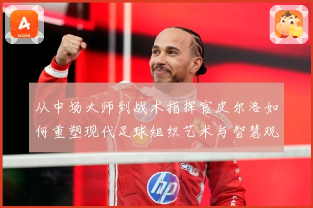 从中场大师到战术指挥官皮尔洛如何重塑现代足球组织艺术与智慧观