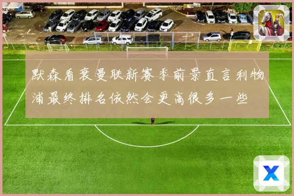 默森看衰曼联新赛季前景直言利物浦最终排名依然会更高很多一些