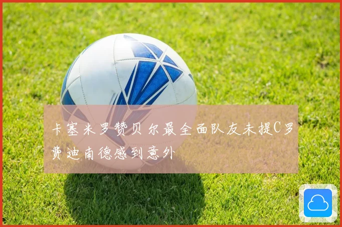 卡塞米罗赞贝尔最全面队友未提C罗费迪南德感到意外