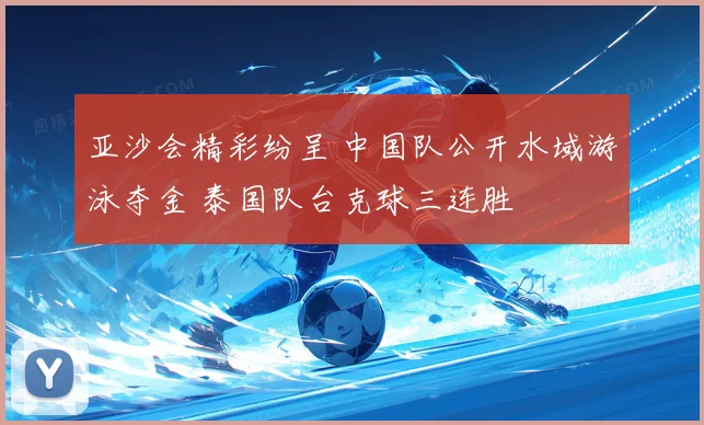 亚沙会精彩纷呈 中国队公开水域游泳夺金 泰国队台克球三连胜