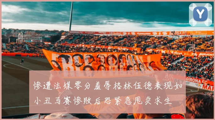 惨遭法媒零分羞辱格林伍德表现如小丑马赛惨败后恐紧急甩卖求生