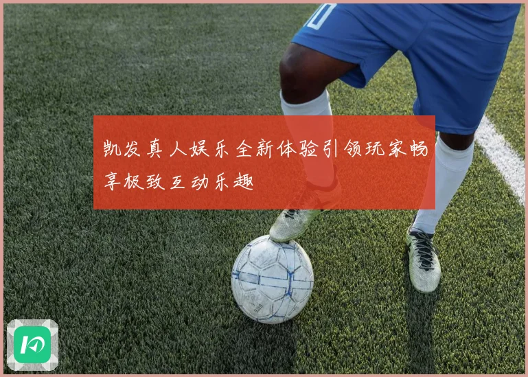 凯发真人娱乐全新体验引领玩家畅享极致互动乐趣