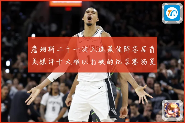 詹姆斯二十一次入选最佳阵容居首美媒评十大难以打破的纪录赛场复盘