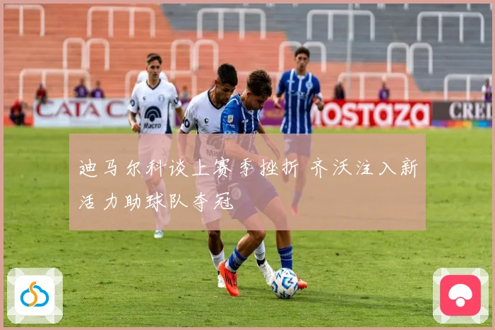 迪马尔科谈上赛季挫折 齐沃注入新活力助球队夺冠