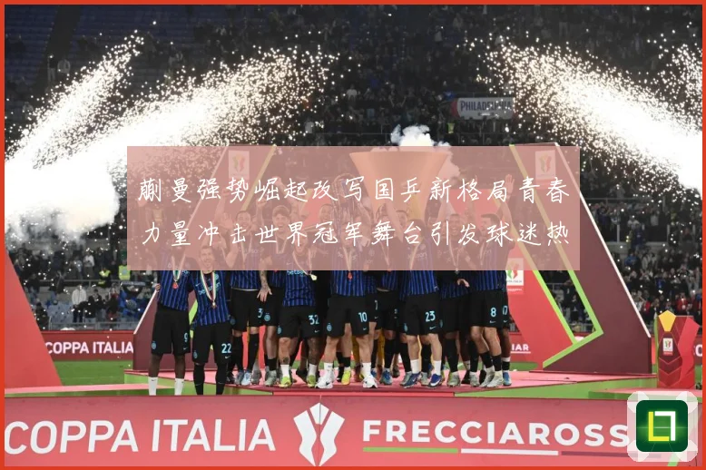 蒯曼强势崛起改写国乒新格局青春力量冲击世界冠军舞台引发球迷热议