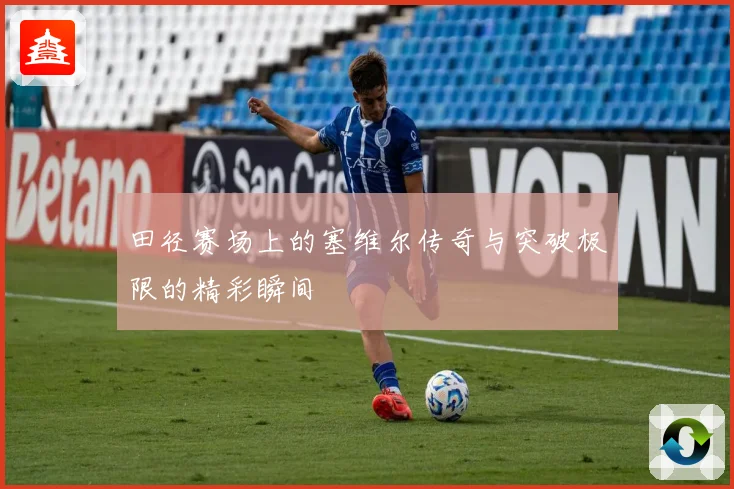 田径赛场上的塞维尔传奇与突破极限的精彩瞬间