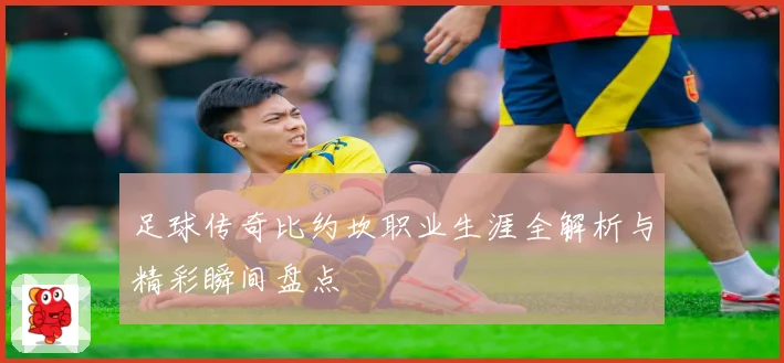 足球传奇比约坎职业生涯全解析与精彩瞬间盘点