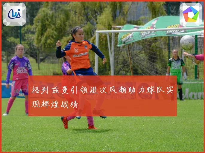格列兹曼引领进攻风潮助力球队实现辉煌战绩
