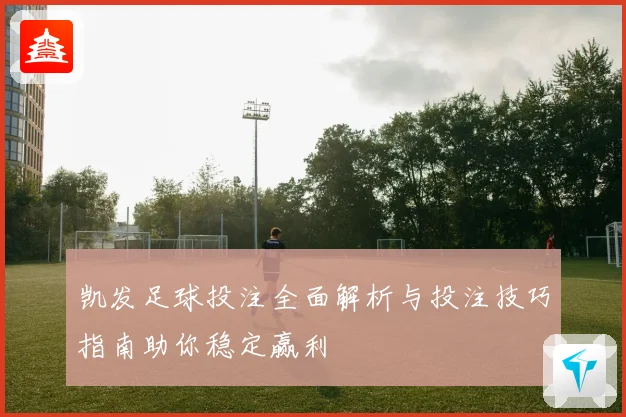 凯发足球投注全面解析与投注技巧指南助你稳定赢利