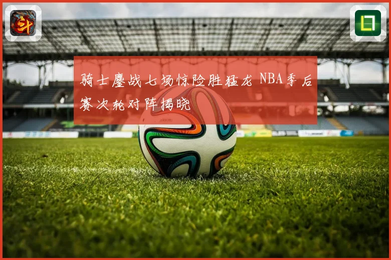 骑士鏖战七场惊险胜猛龙 NBA季后赛次轮对阵揭晓