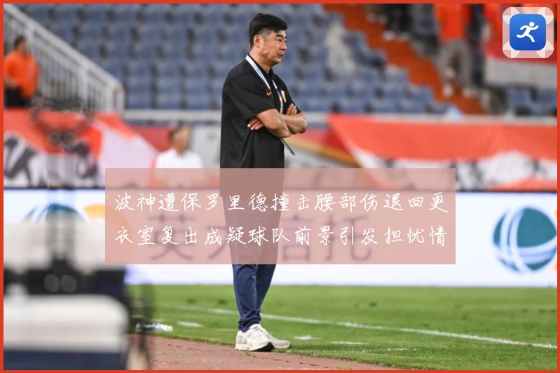 波神遭保罗里德撞击腰部伤退回更衣室复出成疑球队前景引发担忧情专题观察