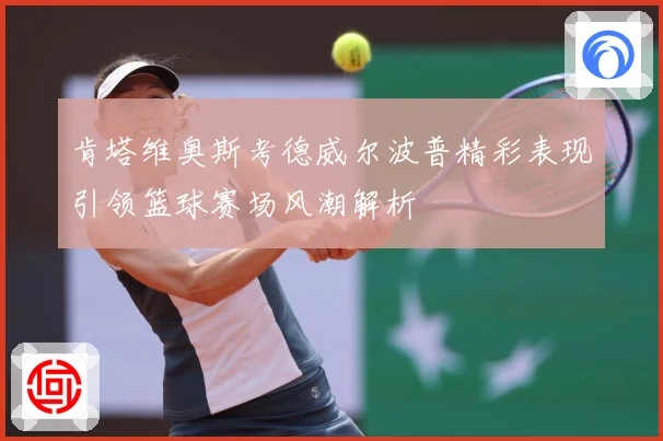 肯塔维奥斯考德威尔波普精彩表现引领篮球赛场风潮解析