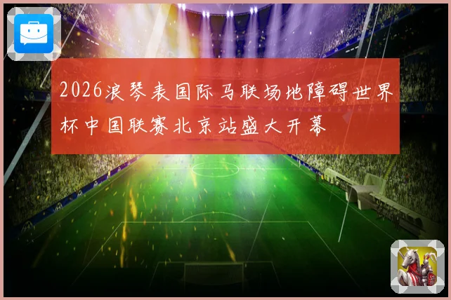 2026浪琴表国际马联场地障碍世界杯中国联赛北京站盛大开幕