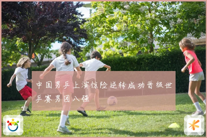 中国男乒上演惊险逆转成功晋级世乒赛男团八强