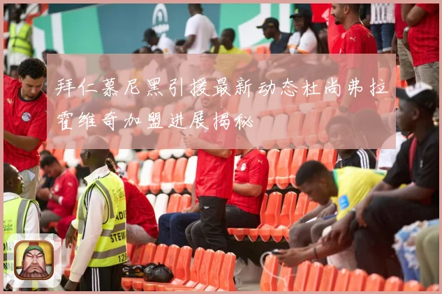 拜仁慕尼黑引援最新动态杜尚弗拉霍维奇加盟进展揭秘