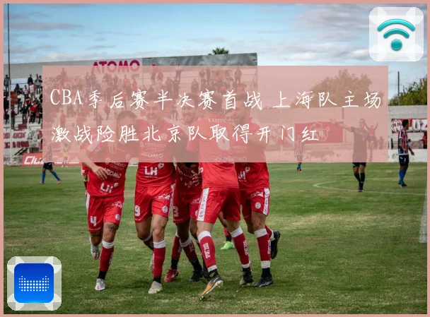 CBA季后赛半决赛首战 上海队主场激战险胜北京队取得开门红