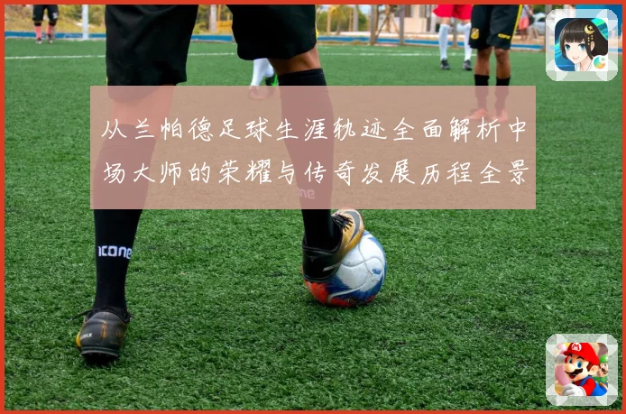 从兰帕德足球生涯轨迹全面解析中场大师的荣耀与传奇发展历程全景