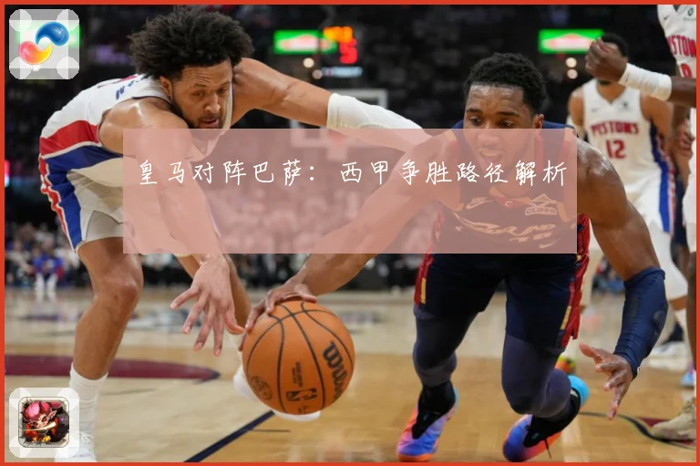 皇马对阵巴萨:西甲争胜路径解析