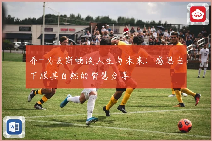 乔-戈麦斯畅谈人生与未来：感恩当下顺其自然的智慧分享