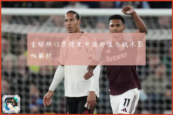 金球热门罗德里中场价值与战术影响解析