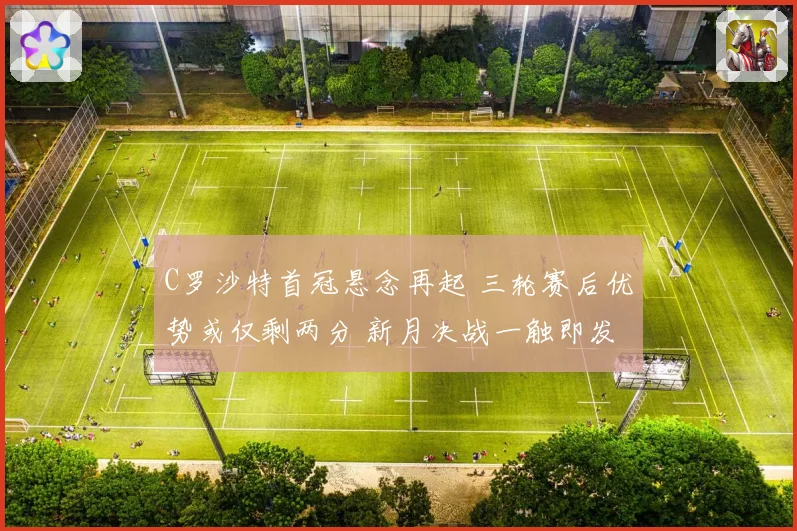 C罗沙特首冠悬念再起 三轮赛后优势或仅剩两分 新月决战一触即发