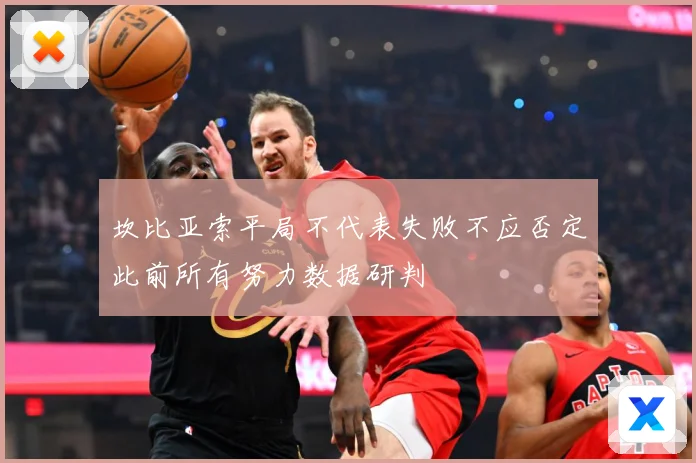 坎比亚索平局不代表失败不应否定此前所有努力数据研判