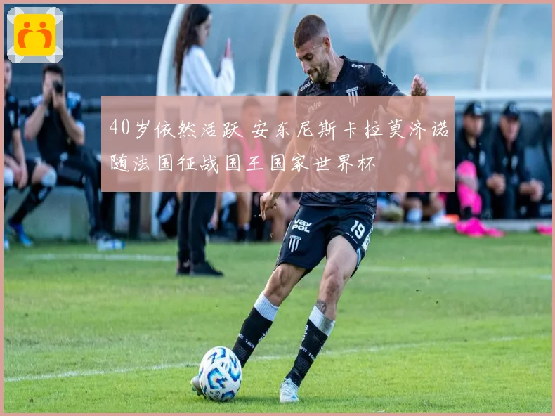40岁依然活跃 安东尼斯卡拉莫济诺随法国征战国王国家世界杯