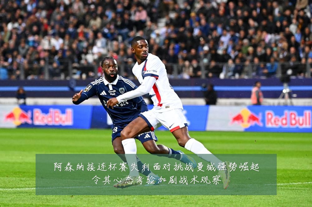 阿森纳接连杯赛失利面对挑战曼城强势崛起令其心态考验加剧战术观察