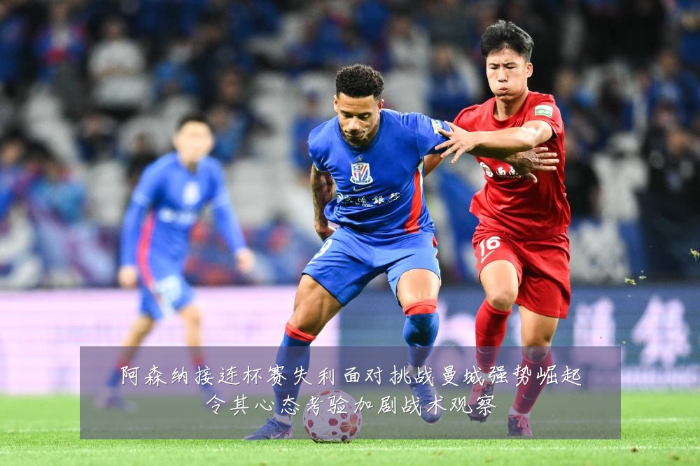 阿森纳接连杯赛失利面对挑战曼城强势崛起令其心态考验加剧战术观察