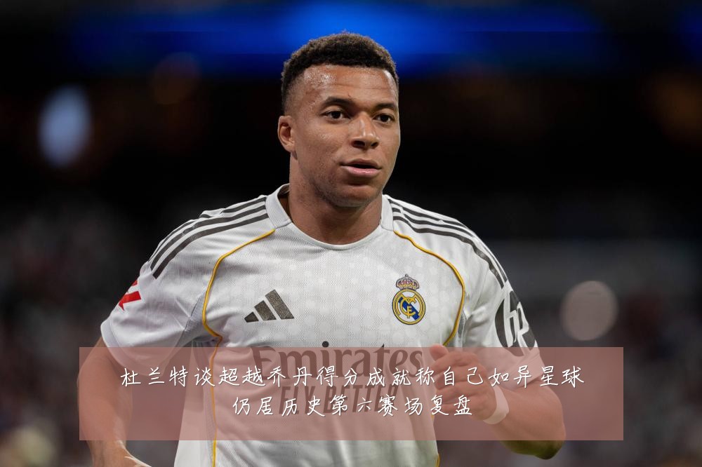 杜兰特谈超越乔丹得分成就称自己如异星球仍居历史第六赛场复盘
