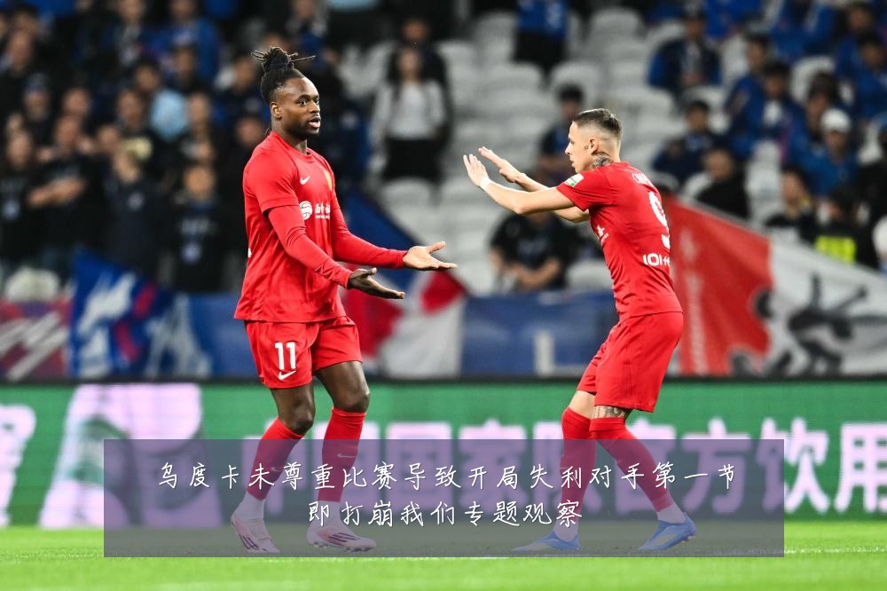 乌度卡未尊重比赛导致开局失利对手第一节即打崩我们专题观察