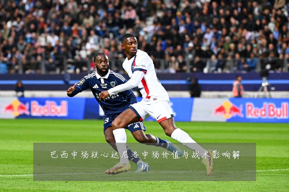 巴西中场核心达尼洛中场价值与战术影响解析