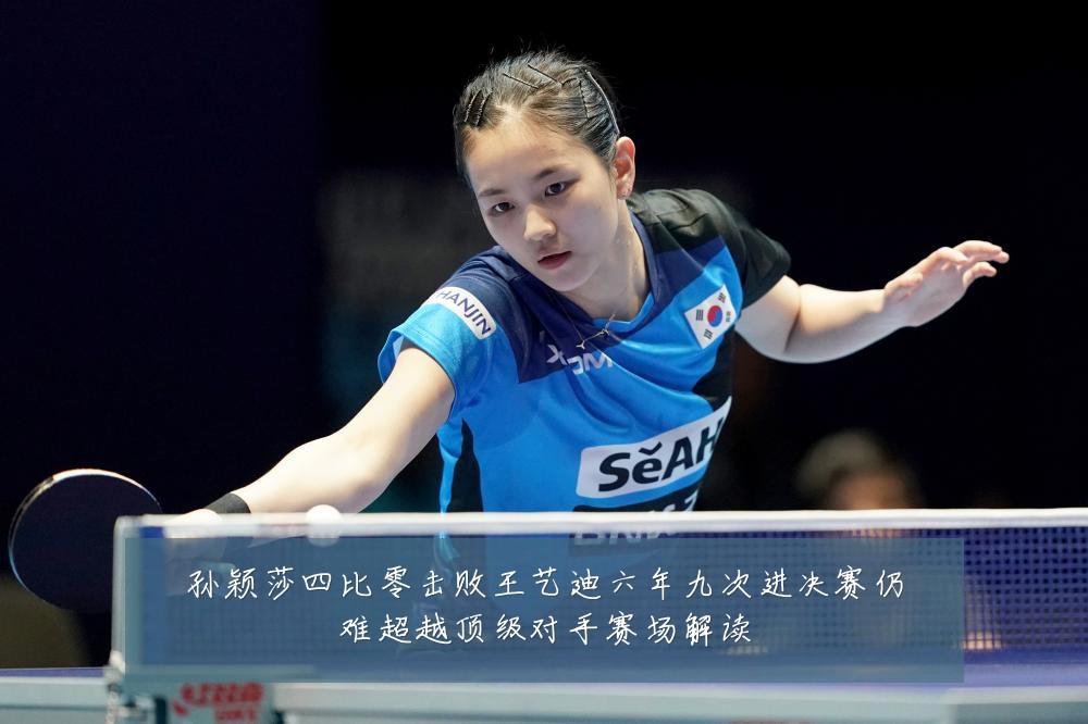 孙颖莎四比零击败王艺迪六年九次进决赛仍难超越顶级对手赛场解读
