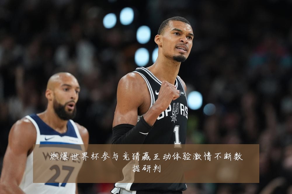 燃爆世界杯参与竞猜赢互动体验激情不断数据研判