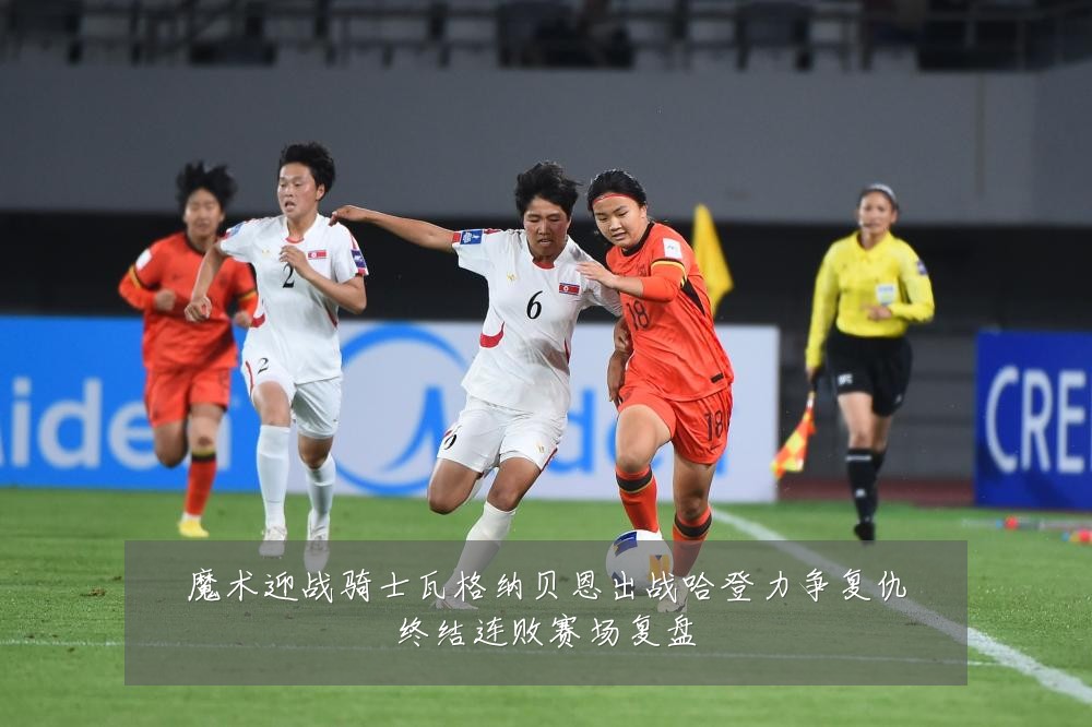 魔术迎战骑士瓦格纳贝恩出战哈登力争复仇终结连败赛场复盘