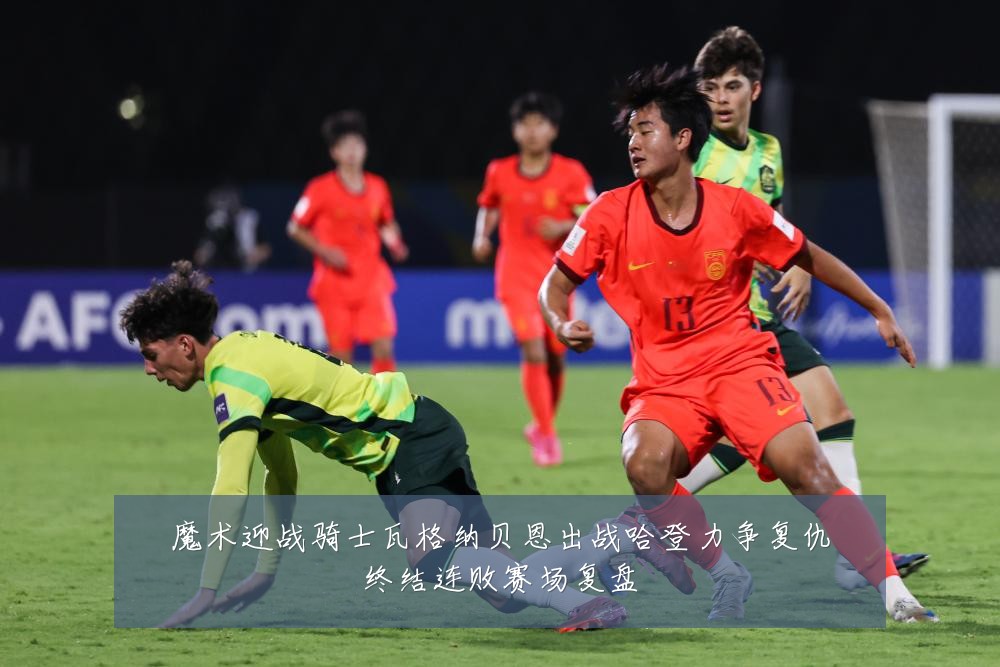 魔术迎战骑士瓦格纳贝恩出战哈登力争复仇终结连败赛场复盘